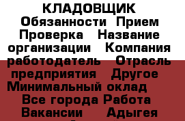 КЛАДОВЩИК Обязанности: Прием Проверка › Название организации ­ Компания-работодатель › Отрасль предприятия ­ Другое › Минимальный оклад ­ 1 - Все города Работа » Вакансии   . Адыгея респ.,Адыгейск г.